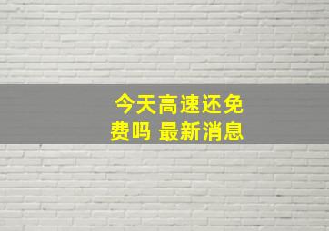 今天高速还免费吗 最新消息